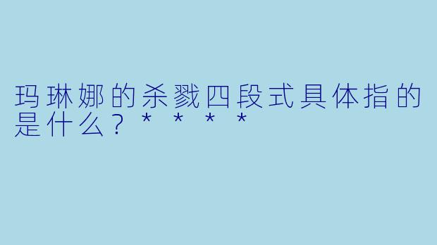 玛琳娜的杀戮四段式具体指的是什么?****