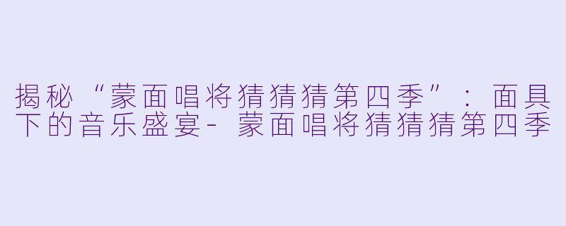 揭秘“蒙面唱将猜猜猜第四季”:面具下的音乐盛宴