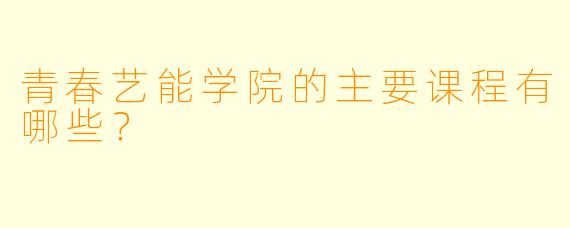 青春艺能学院的主要课程有哪些？  