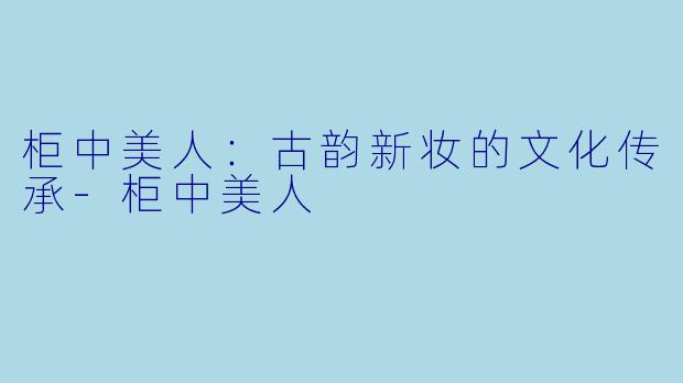 柜中美人：古韵新妆的文化传承-柜中美人