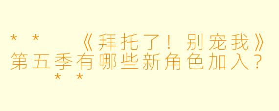 ** 《拜托了!别宠我》第五季有哪些新角色加入? **