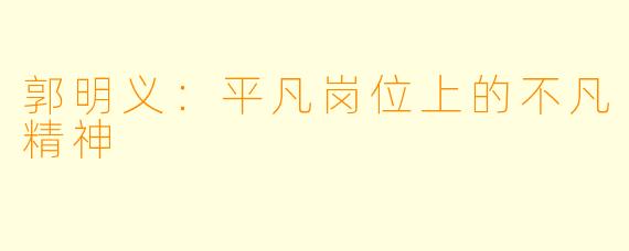 郭明义：平凡岗位上的不凡精神