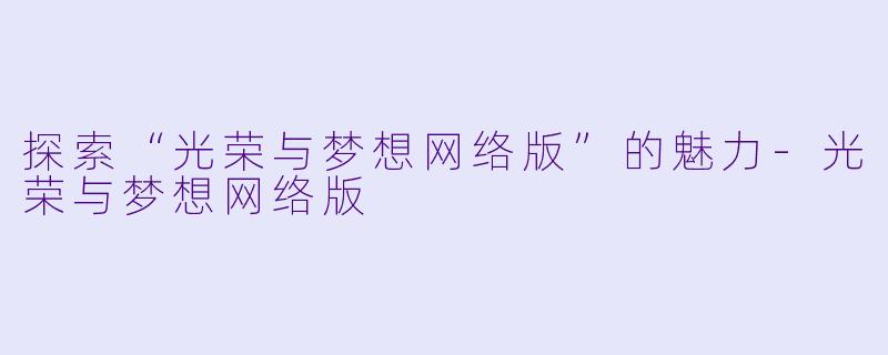 探索“光荣与梦想网络版”的魅力-光荣与梦想网络版