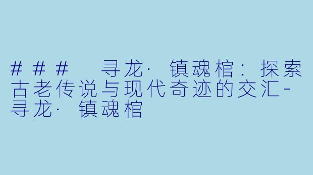 ### 寻龙·镇魂棺：探索古老传说与现代奇迹的交汇-寻龙·镇魂棺