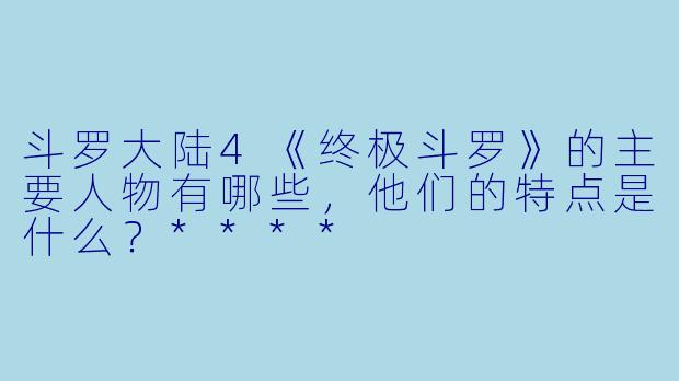 斗罗大陆4《终极斗罗》的主要人物有哪些,他们的特点是什么?****