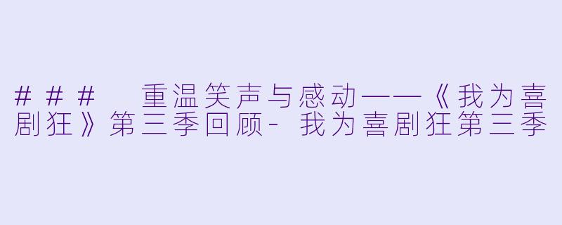 ### 重温笑声与感动——《我为喜剧狂》第三季回顾-我为喜剧狂第三季