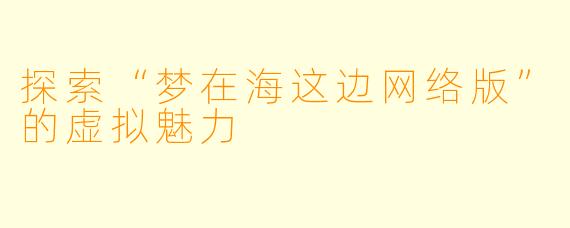 探索“梦在海这边网络版”的虚拟魅力