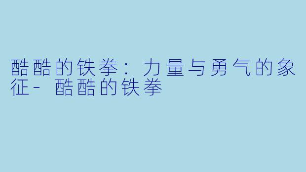 酷酷的铁拳：力量与勇气的象征-酷酷的铁拳