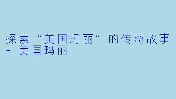 探索“美国玛丽”的传奇故事-美国玛丽