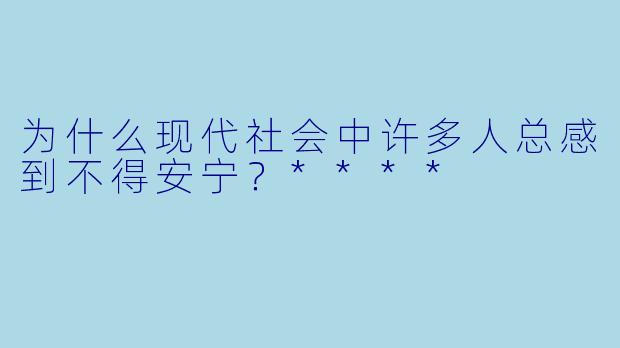 为什么现代社会中许多人总感到不得安宁？****