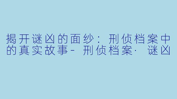 揭开谜凶的面纱:刑侦档案中的真实故事