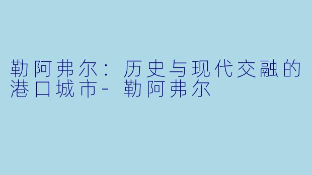 勒阿弗尔：历史与现代交融的港口城市-勒阿弗尔
