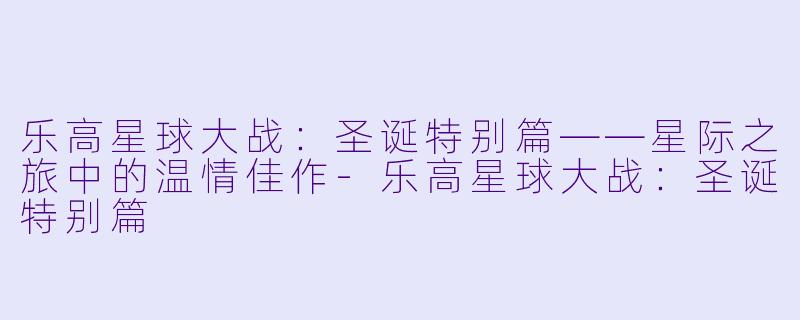 乐高星球大战：圣诞特别篇——星际之旅中的温情佳作-乐高星球大战：圣诞特别篇