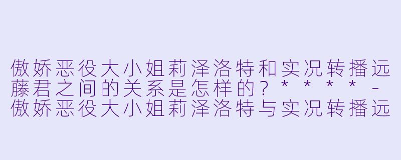 傲娇恶役大小姐莉泽洛特和实况转播远藤君之间的关系是怎样的?****