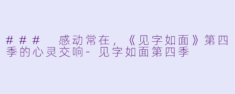 ### 感动常在，《见字如面》第四季的心灵交响-见字如面第四季