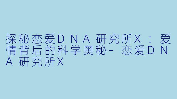 探秘恋爱DNA研究所X：爱情背后的科学奥秘-恋爱DNA研究所X