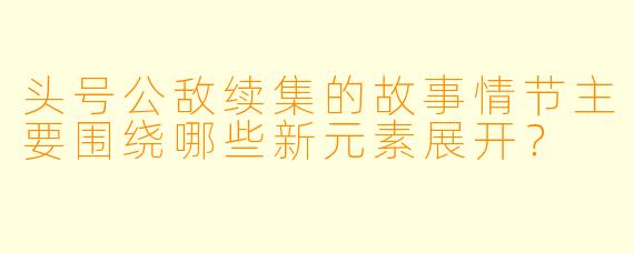 头号公敌续集的故事情节主要围绕哪些新元素展开?