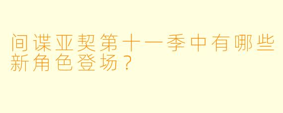 间谍亚契第十一季中有哪些新角色登场？  