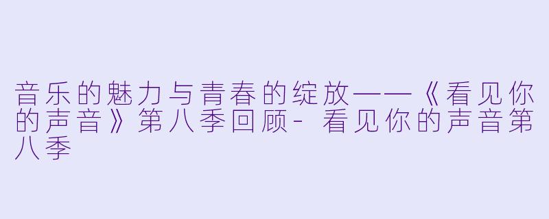 音乐的魅力与青春的绽放——《看见你的声音》第八季回顾