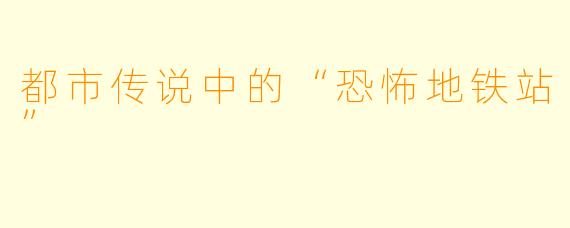 都市传说中的“恐怖地铁站”