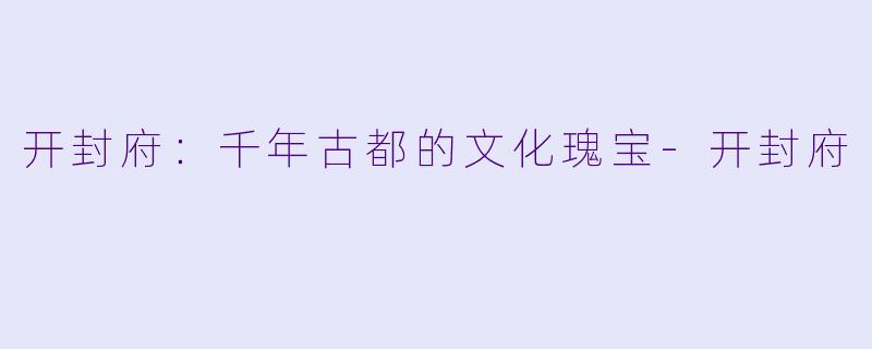开封府：千年古都的文化瑰宝-开封府