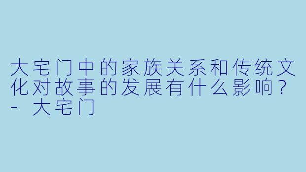 大宅门中的家族关系和传统文化对故事的发展有什么影响?