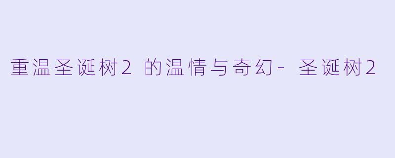 重温圣诞树2的温情与奇幻-圣诞树2