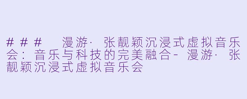 ### 漫游·张靓颖沉浸式虚拟音乐会:音乐与科技的完美融合