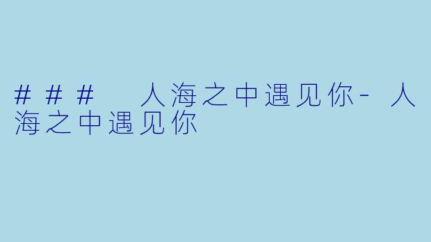 ### 人海之中遇见你-人海之中遇见你