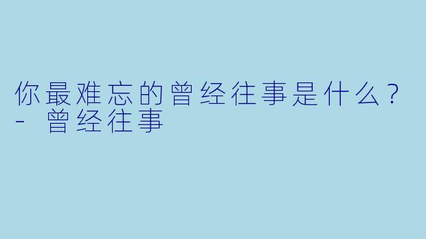 你最难忘的曾经往事是什么？