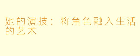 她的演技:将角色融入生活的艺术