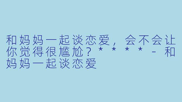 和妈妈一起谈恋爱,会不会让你觉得很尴尬?****