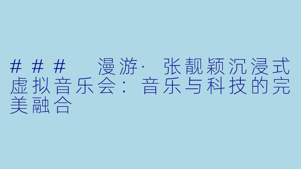 ### 漫游·张靓颖沉浸式虚拟音乐会：音乐与科技的完美融合