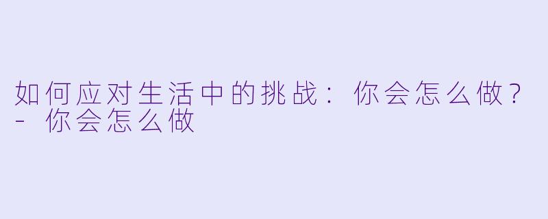 如何应对生活中的挑战：你会怎么做？-你会怎么做