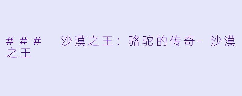 ### 沙漠之王：骆驼的传奇-沙漠之王