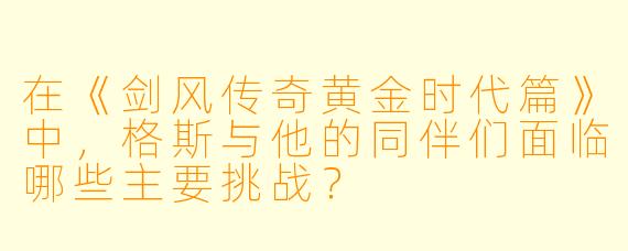 在《剑风传奇黄金时代篇》中,格斯与他的同伴们面临哪些主要挑战?