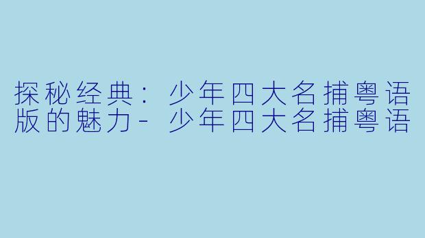 探秘经典：少年四大名捕粤语版的魅力-少年四大名捕粤语