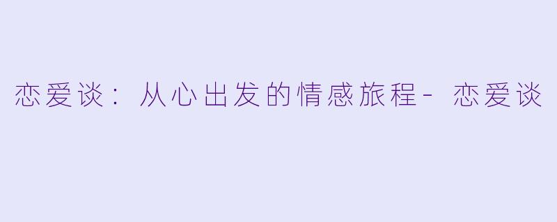 恋爱谈:从心出发的情感旅程