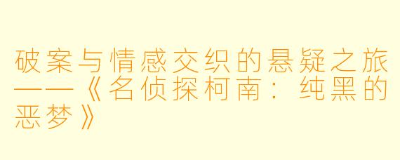 破案与情感交织的悬疑之旅——《名侦探柯南:纯黑的恶梦》