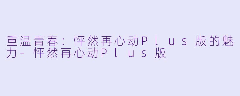 重温青春:怦然再心动Plus版的魅力