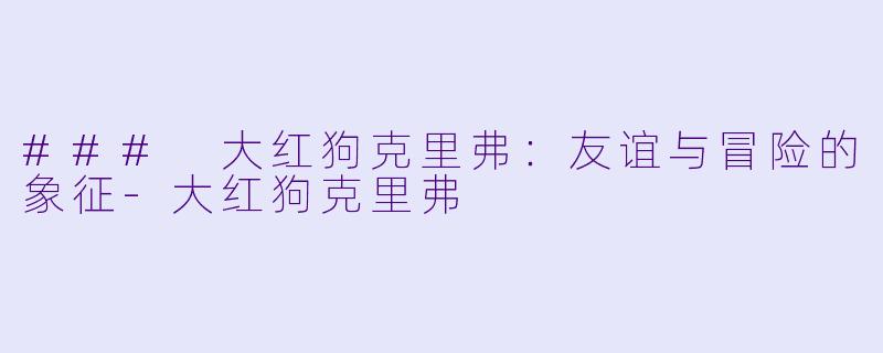 ### 大红狗克里弗：友谊与冒险的象征-大红狗克里弗