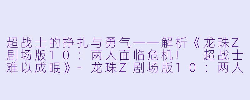 超战士的挣扎与勇气——解析《龙珠Z剧场版10：两人面临危机! 超战士难以成眠》-龙珠Z剧场版10：两人面临危机! 超战士难以成眠