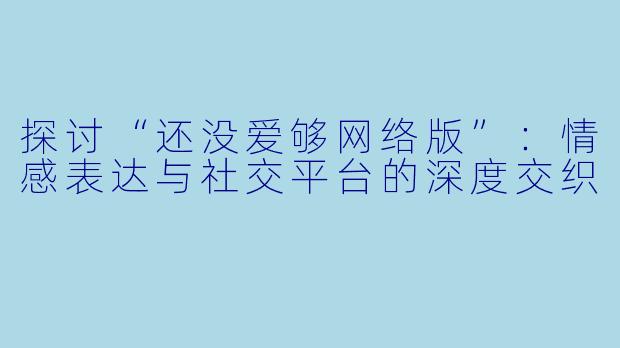 探讨“还没爱够网络版”：情感表达与社交平台的深度交织