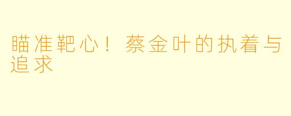 瞄准靶心！蔡金叶的执着与追求