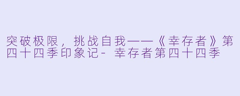突破极限，挑战自我——《幸存者》第四十四季印象记-幸存者第四十四季