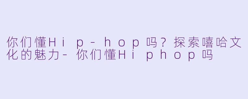 你们懂Hip-hop吗？探索嘻哈文化的魅力-你们懂Hiphop吗