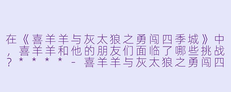 在《喜羊羊与灰太狼之勇闯四季城》中,喜羊羊和他的朋友们面临了哪些挑战?****