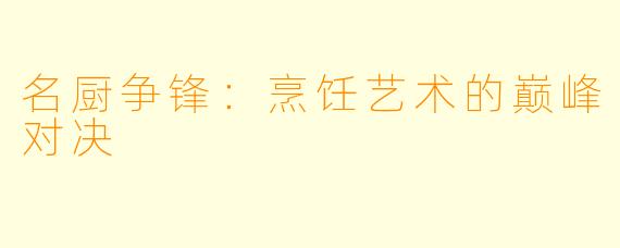 名厨争锋：烹饪艺术的巅峰对决