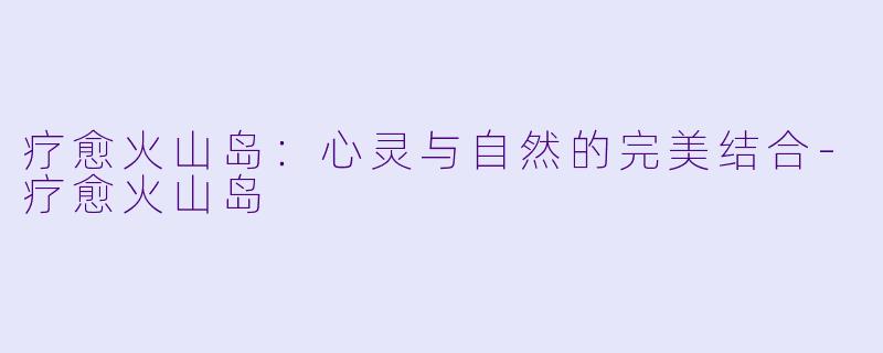 疗愈火山岛：心灵与自然的完美结合-疗愈火山岛