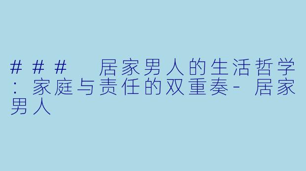 ### 居家男人的生活哲学：家庭与责任的双重奏-居家男人